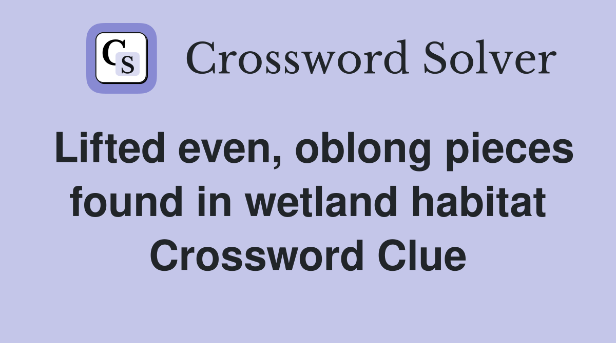 Lifted even, oblong pieces found in wetland habitat Crossword Clue