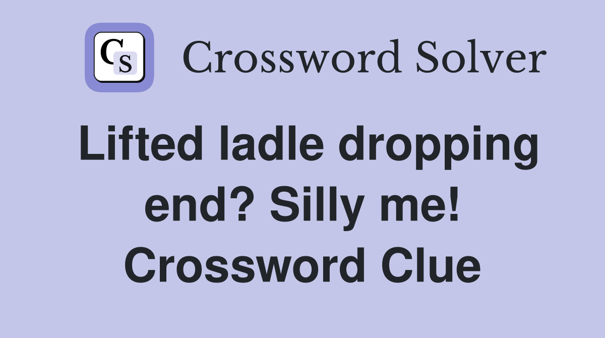 Lifted ladle dropping end? Silly me! Crossword Clue
