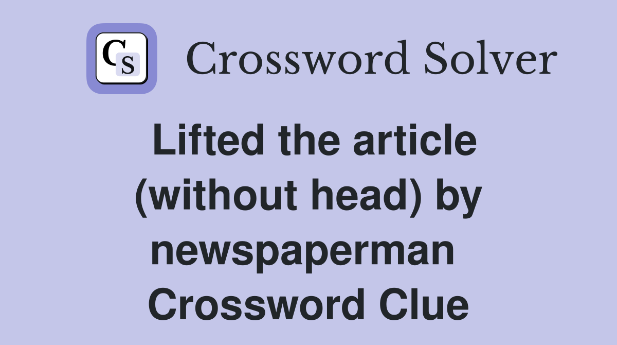 Lifted the article (without head) by newspaperman  Crossword Clue