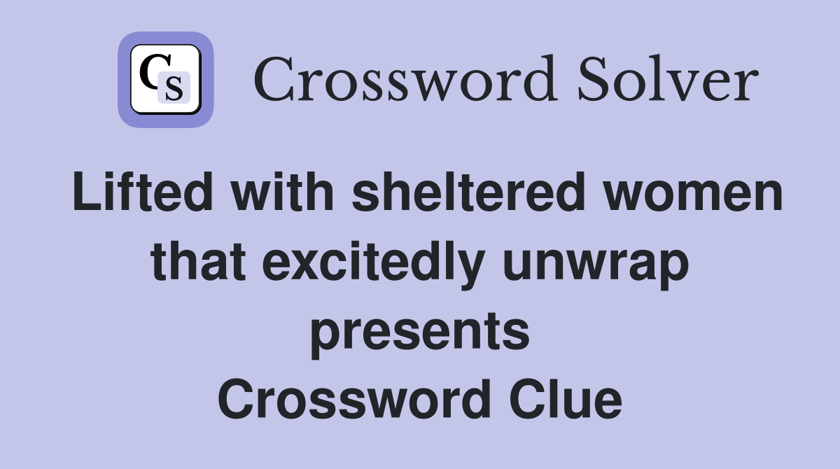 Lifted with sheltered women that excitedly unwrap presents Crossword Clue