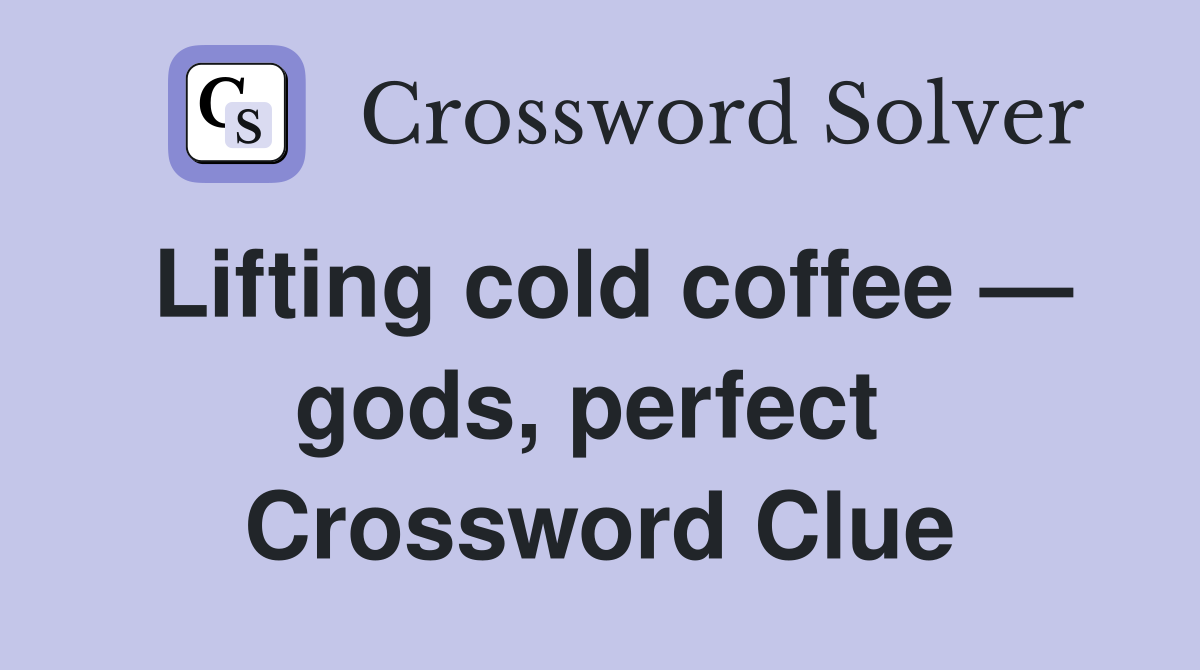 Lifting cold coffee — gods, perfect  Crossword Clue