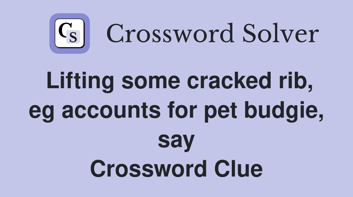 Lifting some cracked rib, eg accounts for pet budgie, say Crossword Clue