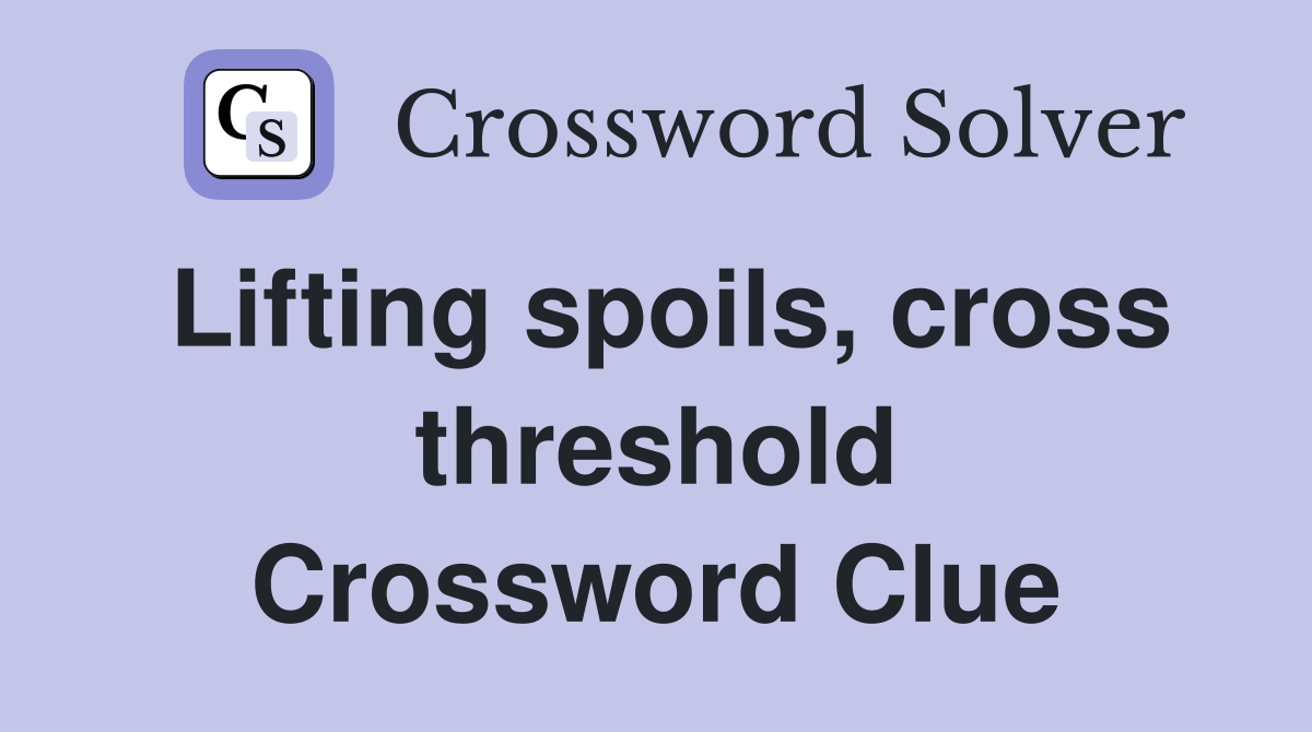 Lifting spoils, cross threshold Crossword Clue