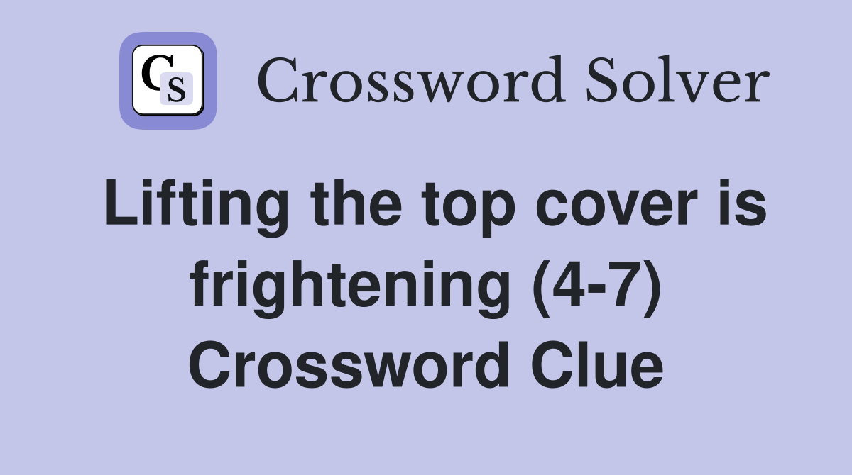 Lifting the top cover is frightening (4-7) Crossword Clue