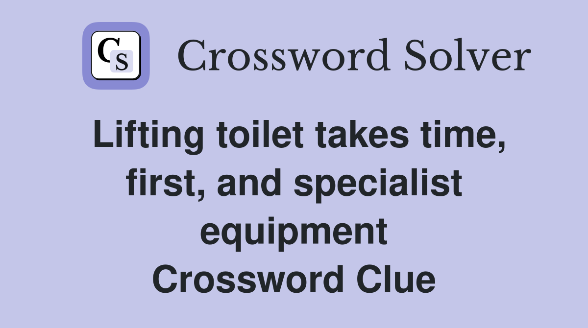 Lifting toilet takes time, first, and specialist equipment Crossword Clue