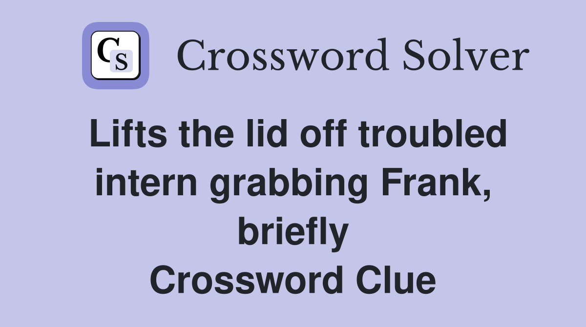 Lifts the lid off troubled intern grabbing Frank, briefly Crossword Clue