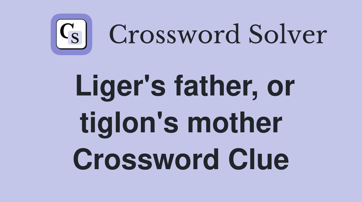 Liger's father, or tiglon's mother Crossword Clue