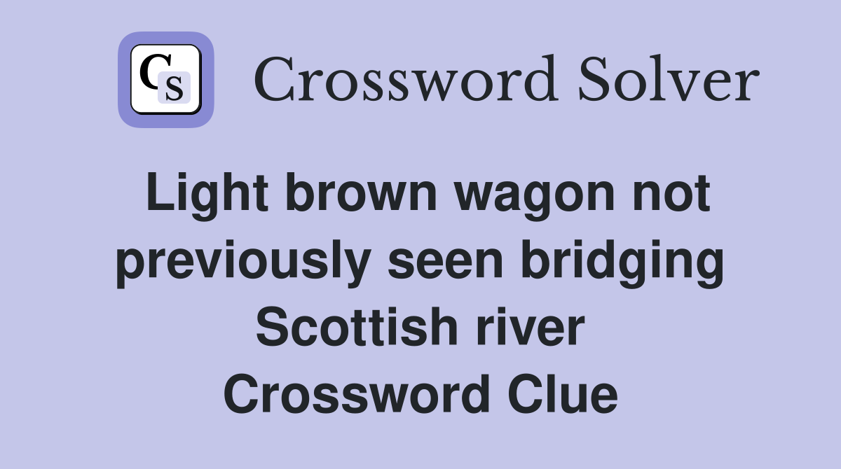 Light brown wagon not previously seen bridging Scottish river Crossword Clue