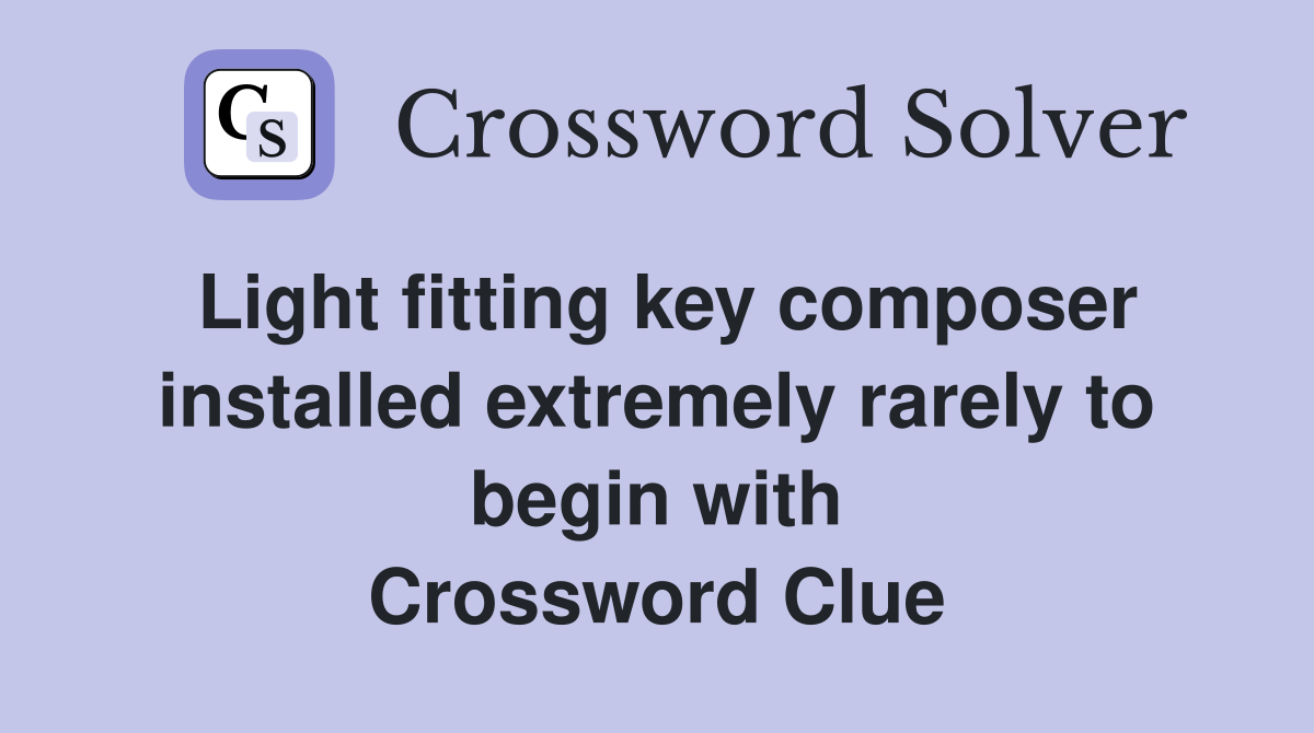 Light fitting key composer installed extremely rarely to begin with Crossword Clue