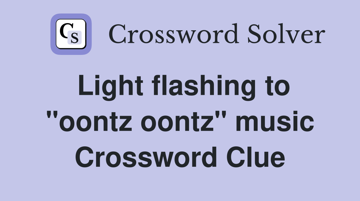 Light flashing to "oontz oontz" music Crossword Clue