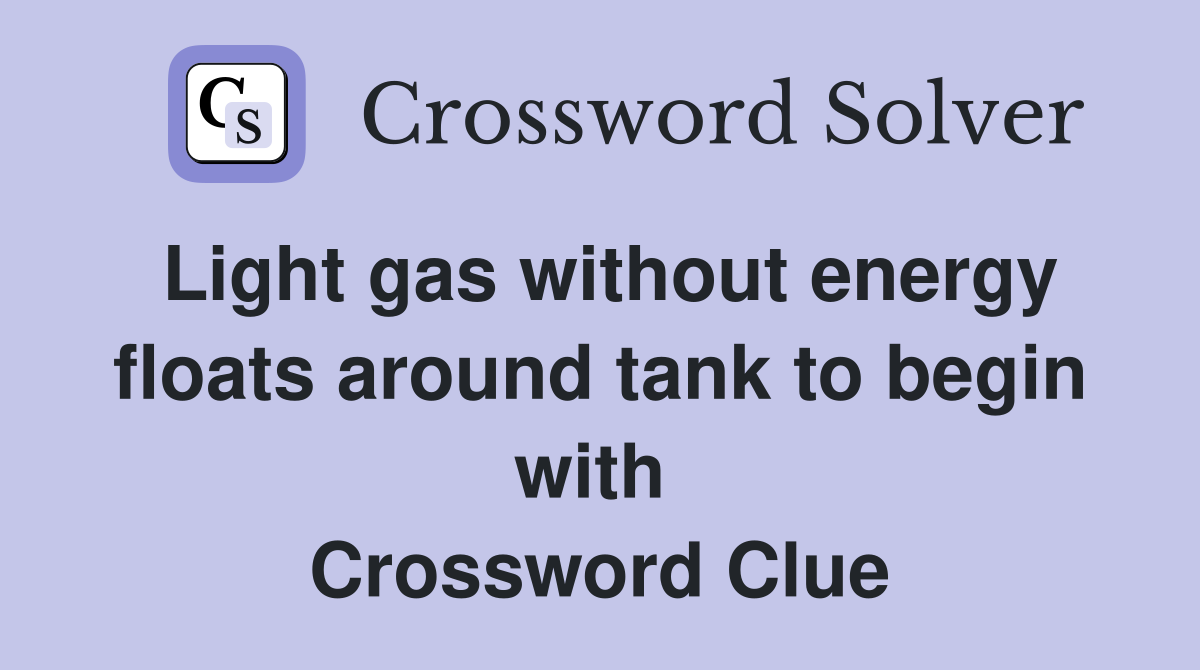 Light gas without energy floats around tank to begin with  Crossword Clue
