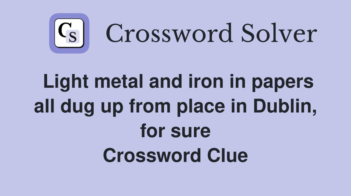 Light metal and iron in papers all dug up from place in Dublin, for sure Crossword Clue