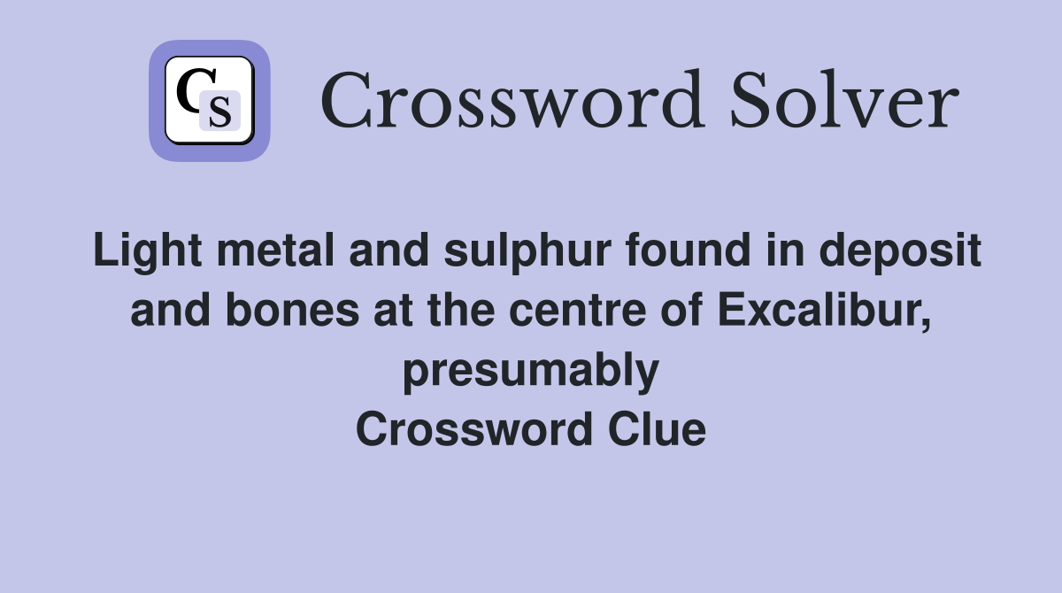 Light metal and sulphur found in deposit and bones at the centre of Excalibur, presumably Crossword Clue