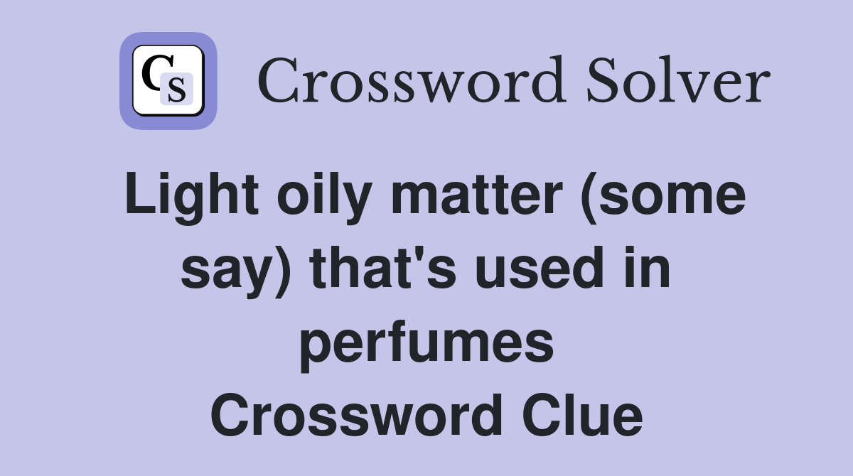 Light oily matter (some say) that's used in perfumes Crossword Clue