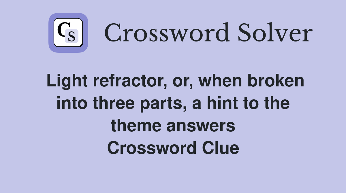 Light refractor, or, when broken into three parts, a hint to the theme answers Crossword Clue