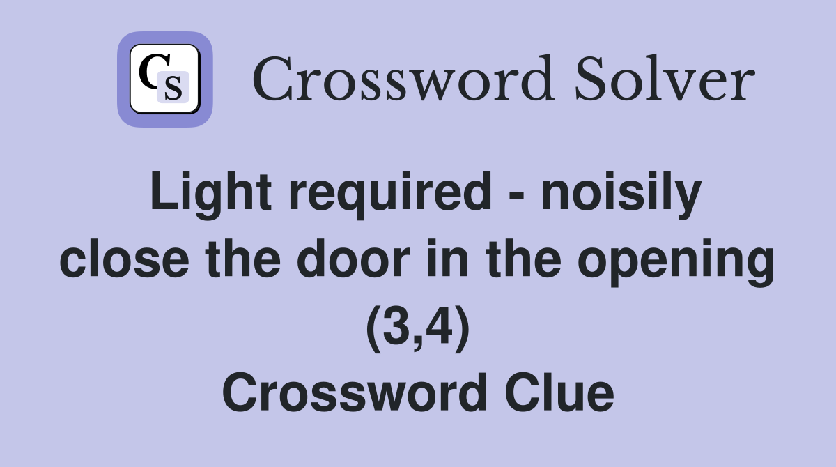 Light required - noisily close the door in the opening (3,4) Crossword Clue