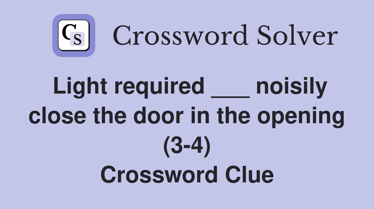 Light required ___ noisily close the door in the opening (3-4) Crossword Clue