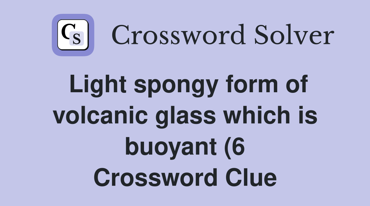 Light spongy form of volcanic glass which is buoyant (6) Crossword Light spongy form of volcanic glass which is buoyant (6) Crossword