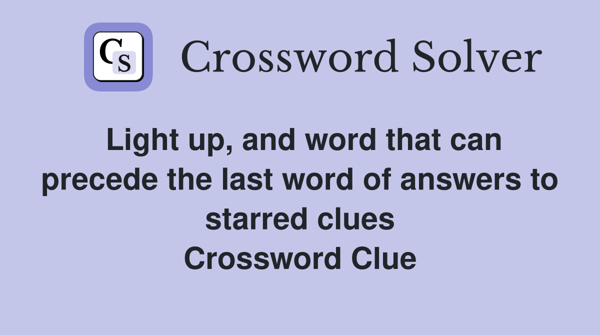 Light up, and word that can precede the last word of answers to starred clues Crossword Clue