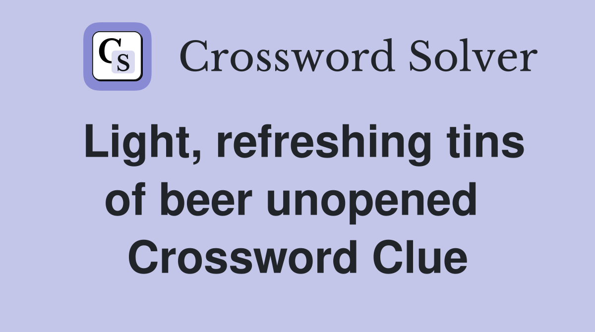 Light, refreshing tins of beer unopened  Crossword Clue