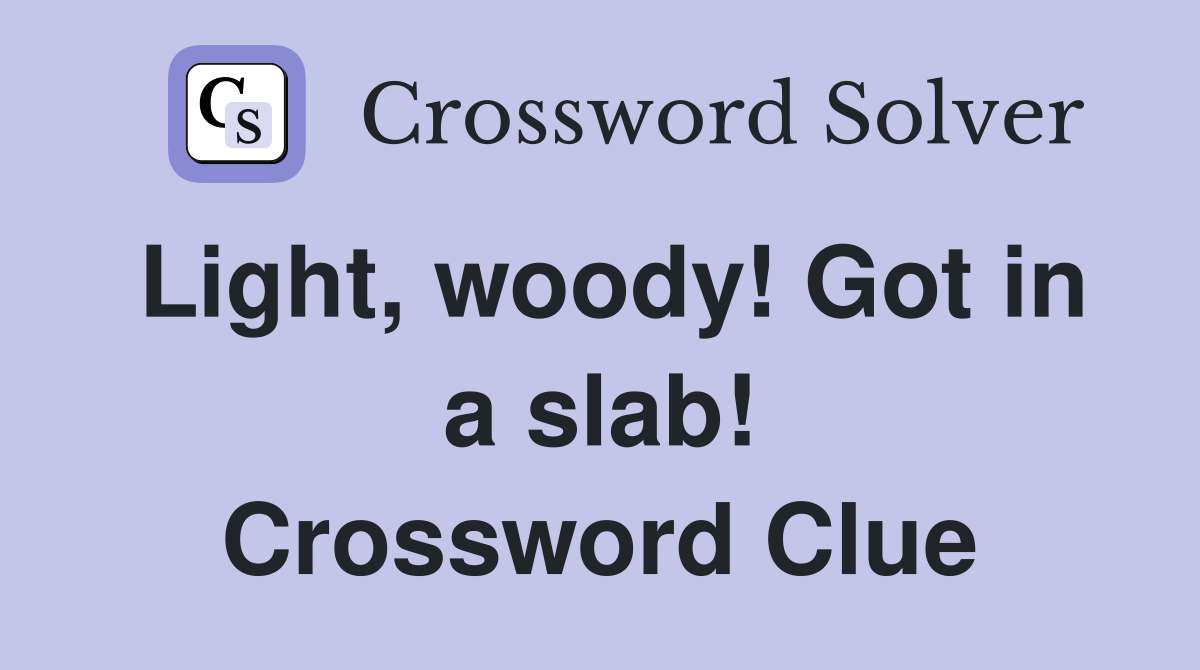 Light, woody! Got in a slab! Crossword Clue