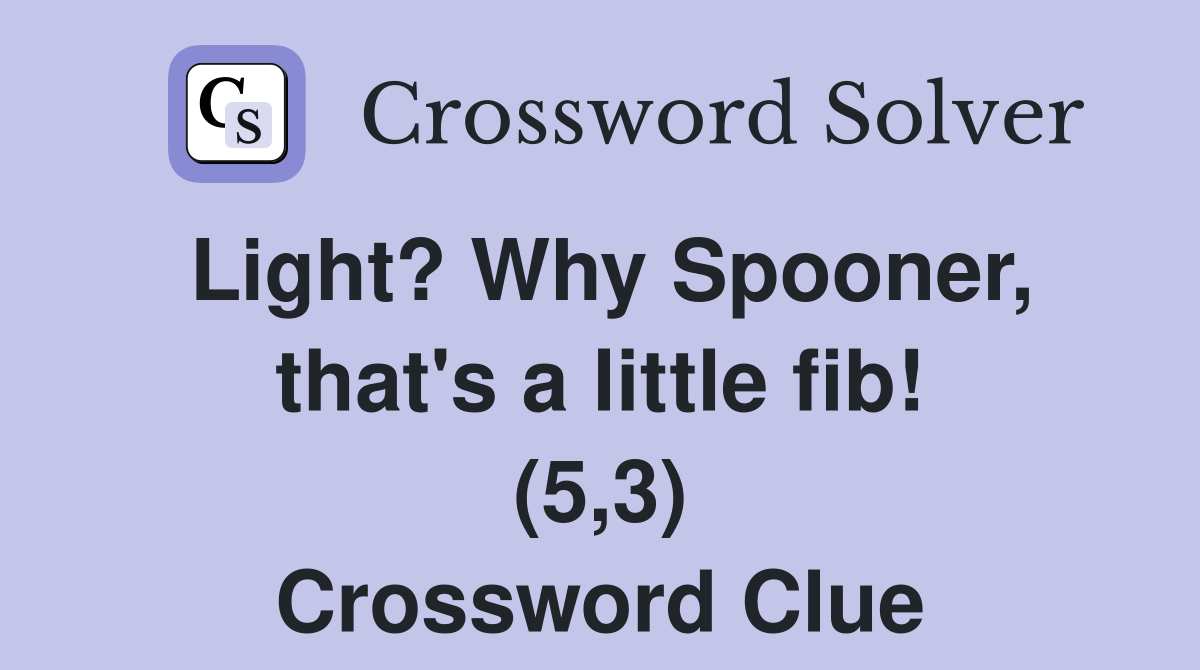 Light? Why Spooner, that's a little fib! (5,3) Crossword Clue