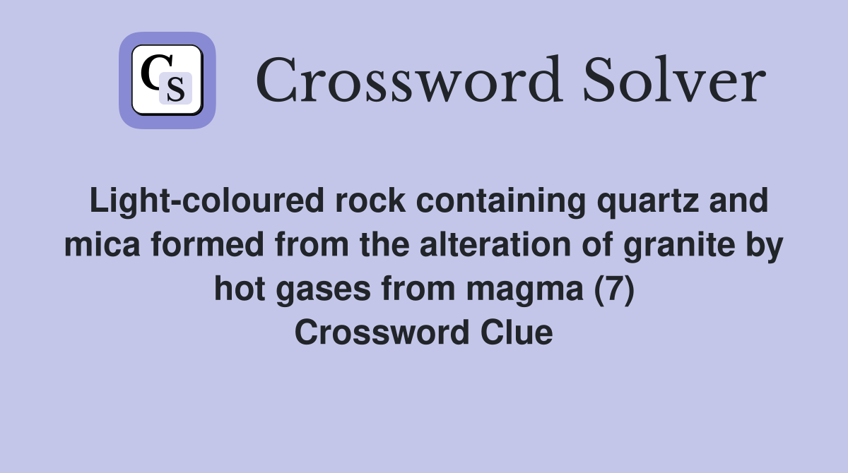 Light-coloured rock containing quartz and mica formed from the alteration of granite by hot gases from magma (7) Crossword Clue