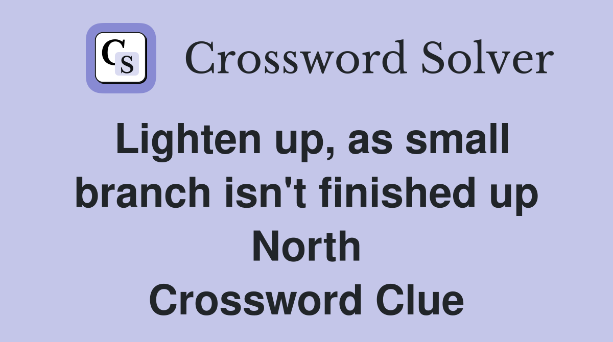 Lighten up, as small branch isn't finished up North Crossword Clue
