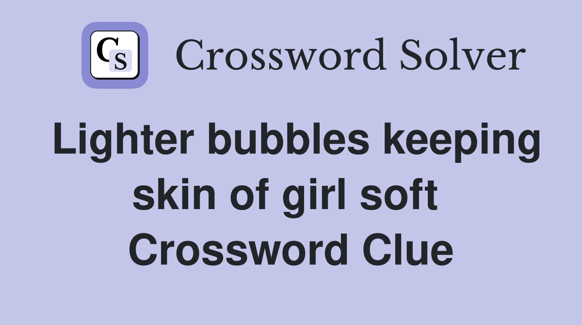 Lighter bubbles keeping skin of girl soft  Crossword Clue