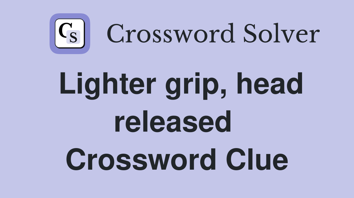 Lighter grip, head released  Crossword Clue