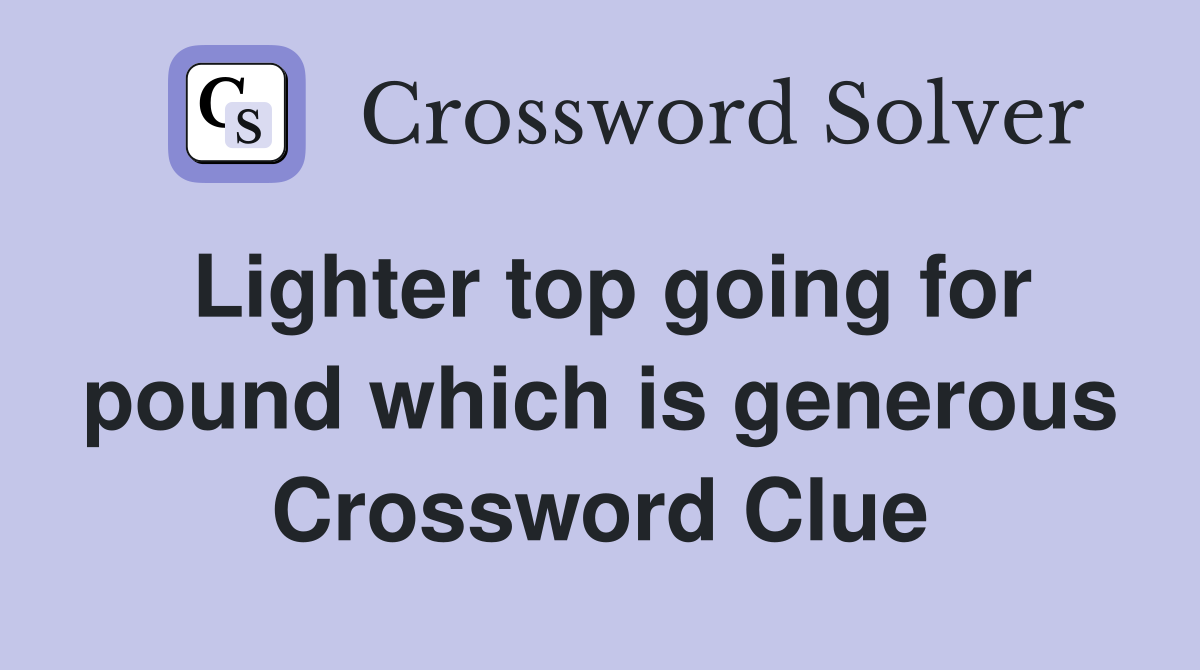 Lighter top going for pound which is generous Crossword Clue