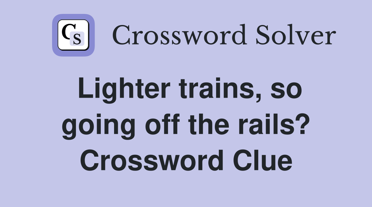 Lighter trains, so going off the rails? Crossword Clue