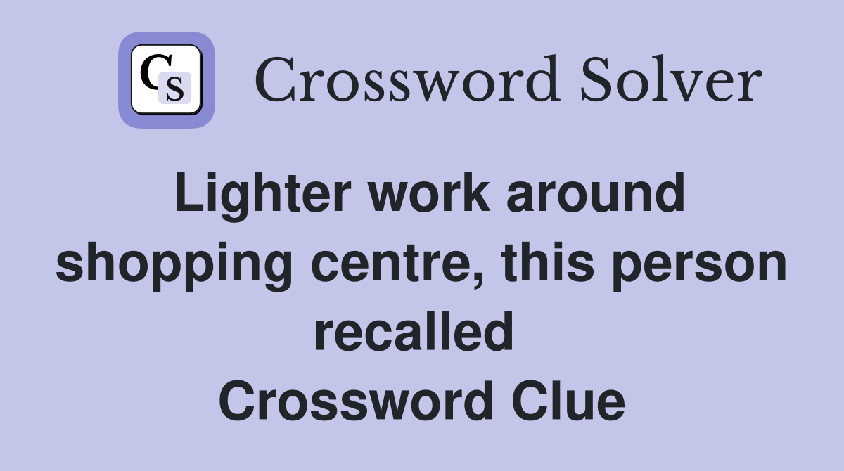 Lighter work around shopping centre, this person recalled  Crossword Clue