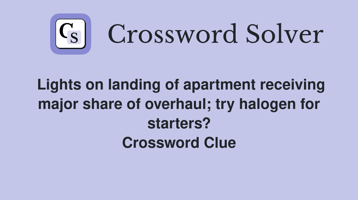 Lights on landing of apartment receiving major share of overhaul; try halogen for starters? Crossword Clue