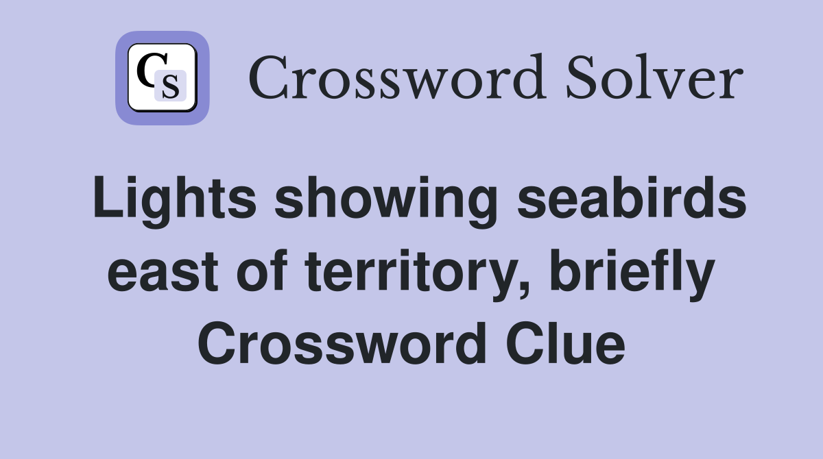 Lights showing seabirds east of territory, briefly Crossword Clue