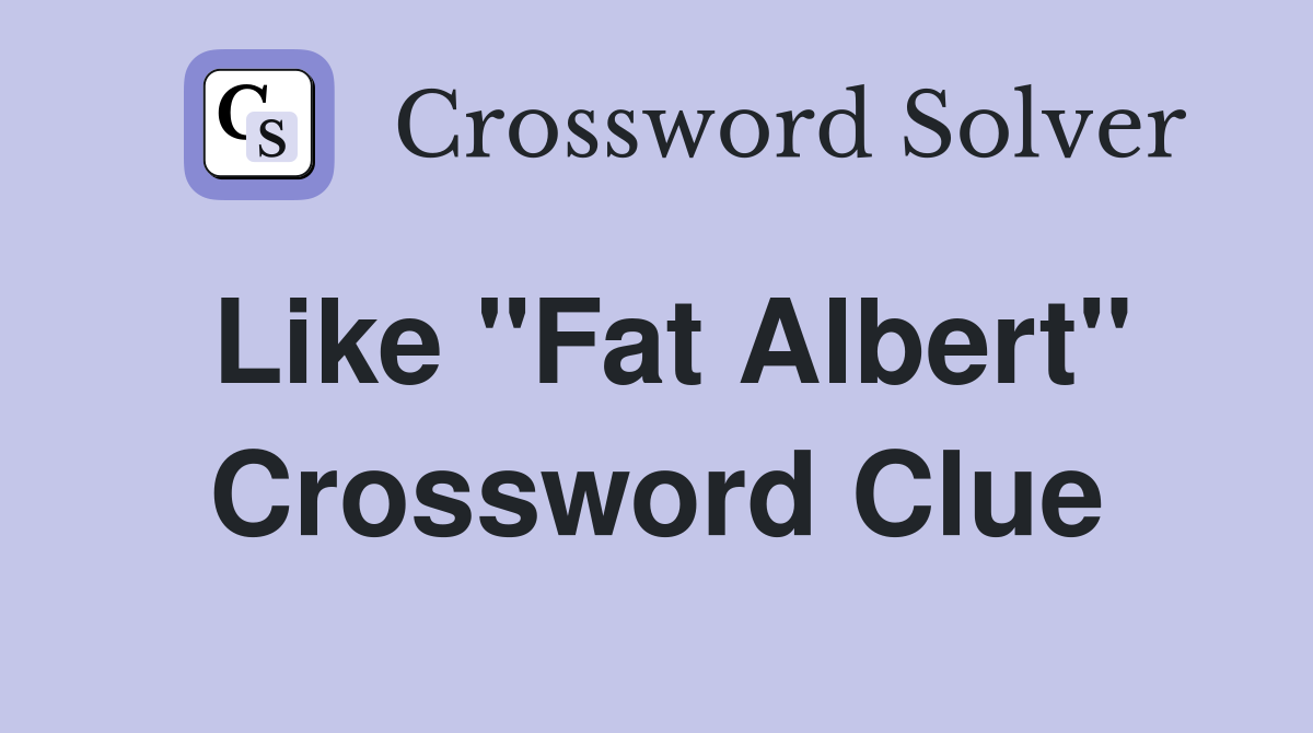 Like "Fat Albert" Crossword Clue