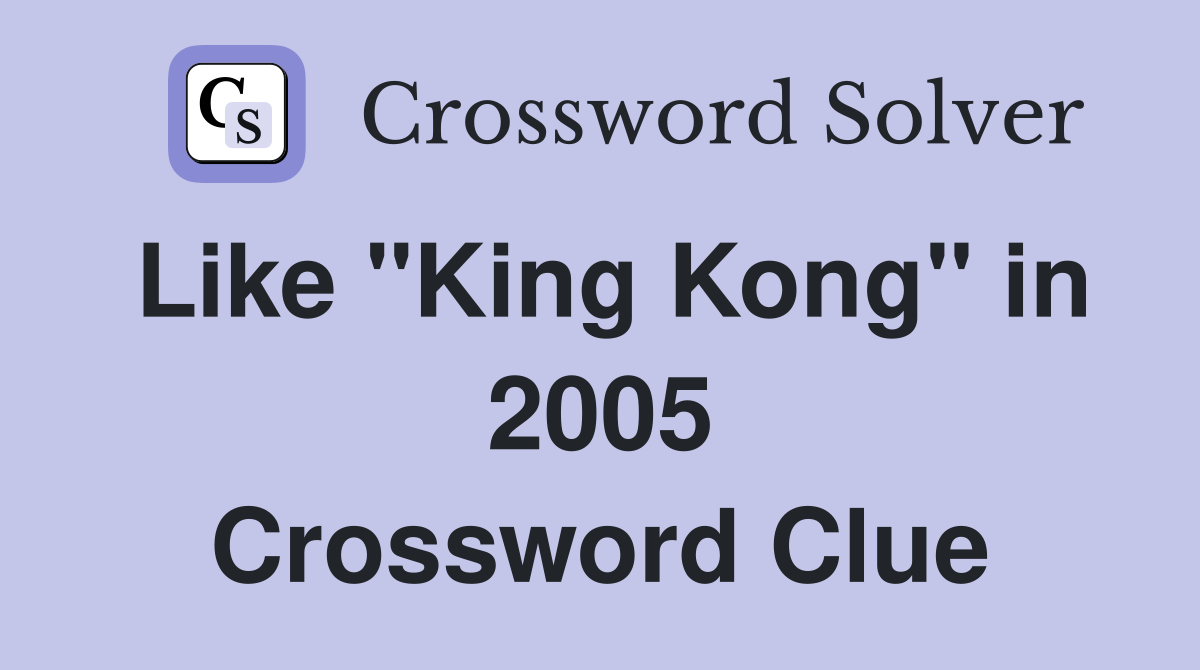 Like "King Kong" in 2005 Crossword Clue