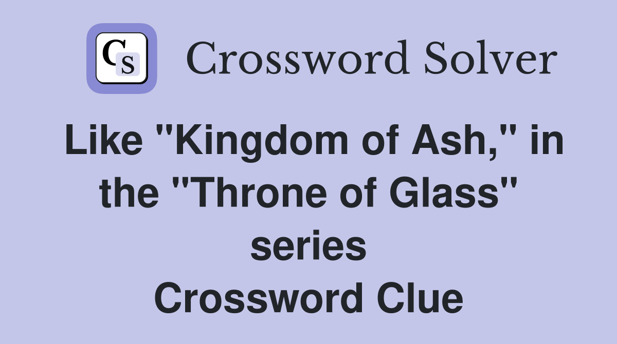 Like "Kingdom of Ash," in the "Throne of Glass" series Crossword Clue