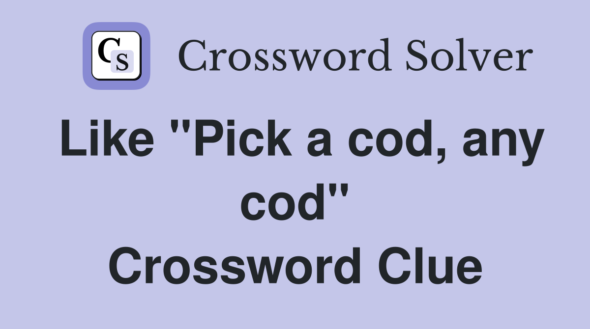 Like "Pick a cod, any cod" Crossword Clue