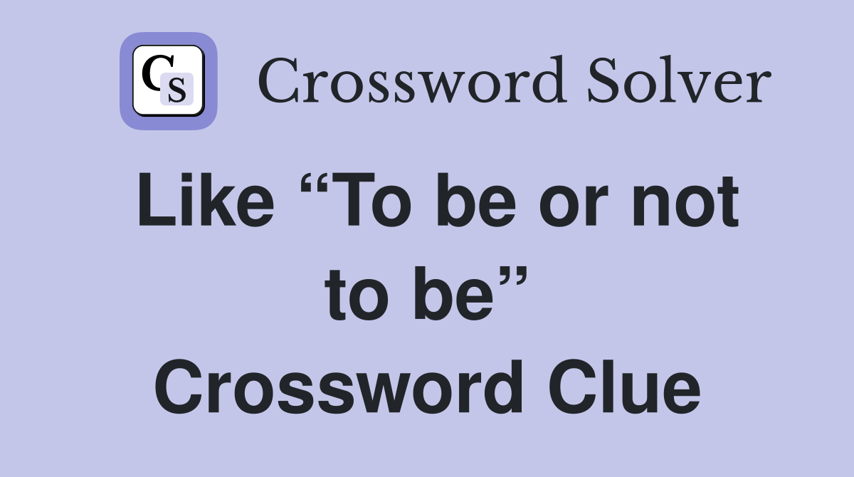 Like “To be or not to be” Crossword Clue