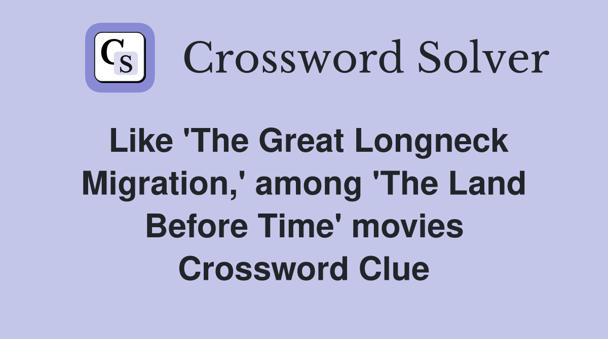 Like 'The Great Longneck Migration,' among 'The Land Before Time' movies Crossword Clue