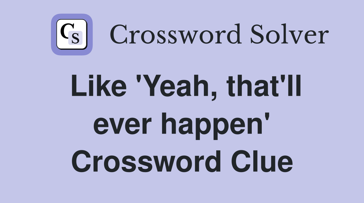 Like 'Yeah, that'll ever happen' Crossword Clue