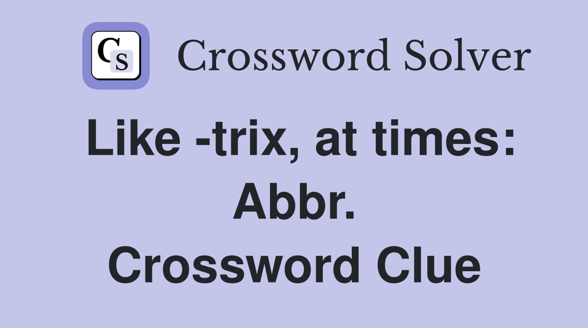 Like -trix, at times: Abbr. Crossword Clue