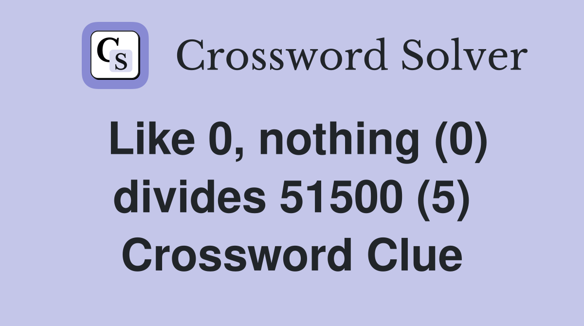 Like 0, nothing (0) divides 51500 (5) Crossword Clue