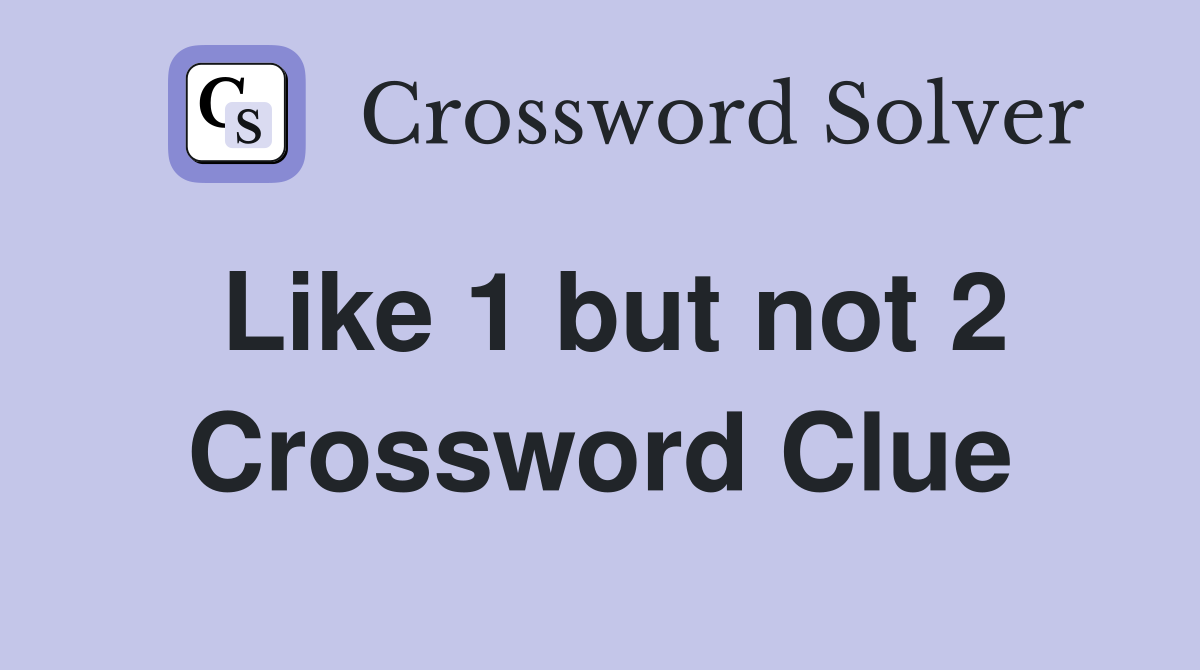Like 1 but not 2 Crossword Clue