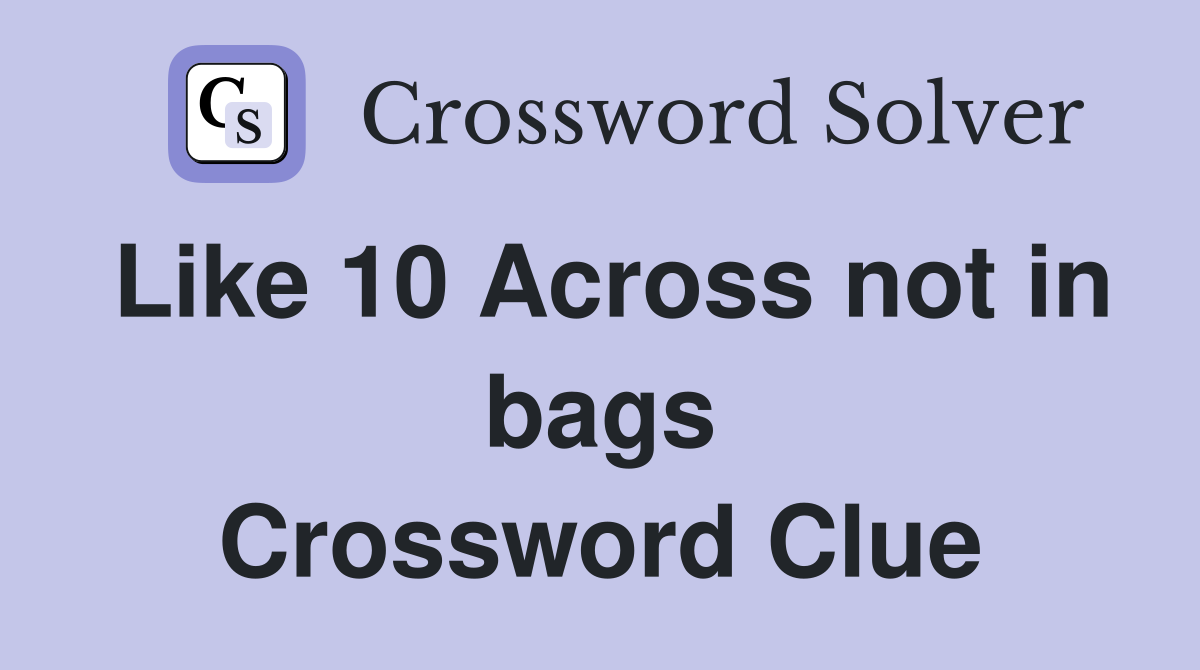 Like 10 Across not in bags Crossword Clue
