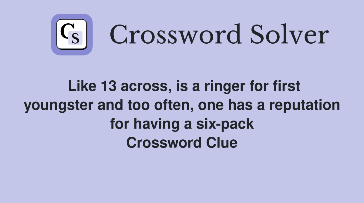 Like 13 across, is a ringer for first youngster and too often, one has a reputation for having a six-pack Crossword Clue