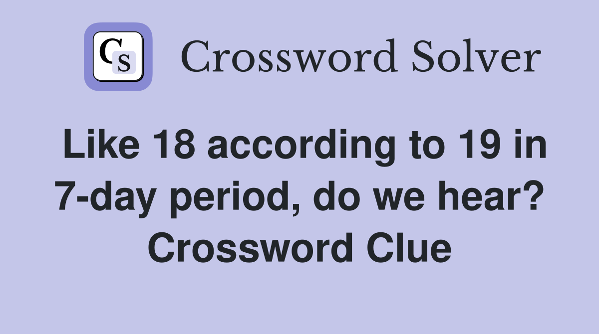 Like 18 according to 19 in 7-day period, do we hear? Crossword Clue