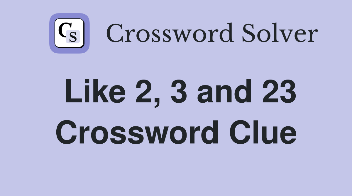 Like 2, 3 and 23 Crossword Clue