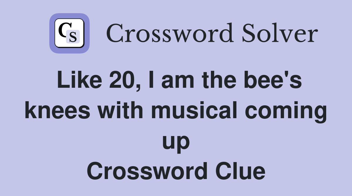 Like 20, I am the bee's knees with musical coming up Crossword Clue